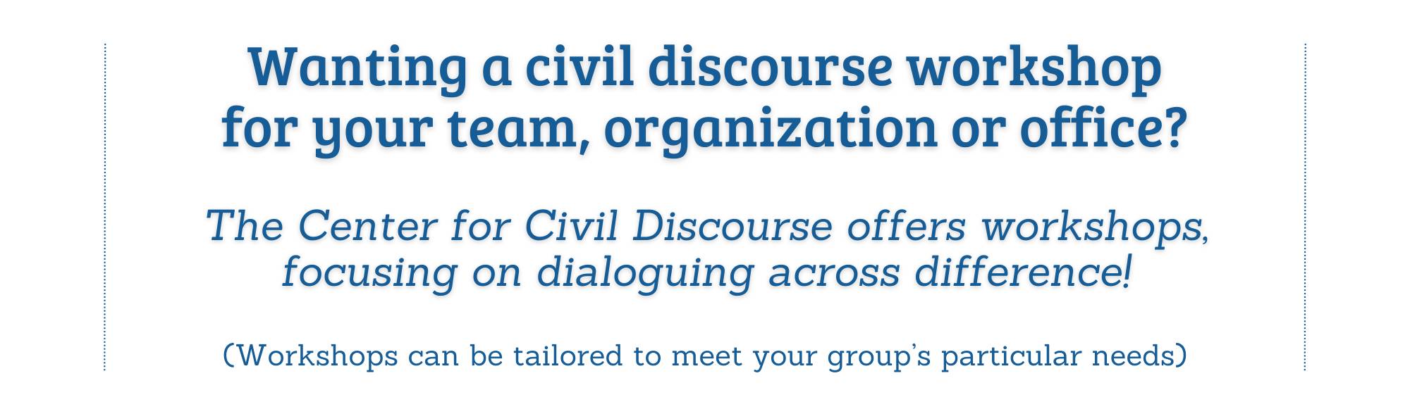 Wanting a civil discourse workshop for your team, organization or office?  The Center for Civil Discourse offers workshops, focusing on dialoguing across difference. Workshops are tailored to meet your group's needs.